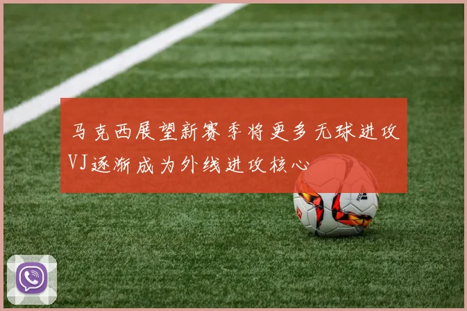 马克西展望新赛季将更多无球进攻VJ逐渐成为外线进攻核心