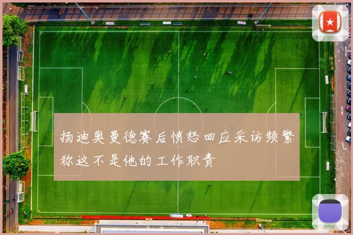 扬迪奥曼德赛后愤怒回应采访频繁称这不是他的工作职责
