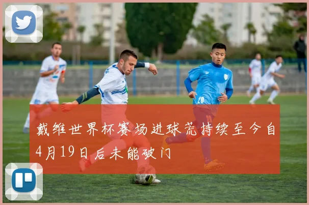 戴维世界杯赛场进球荒持续至今自4月19日后未能破门