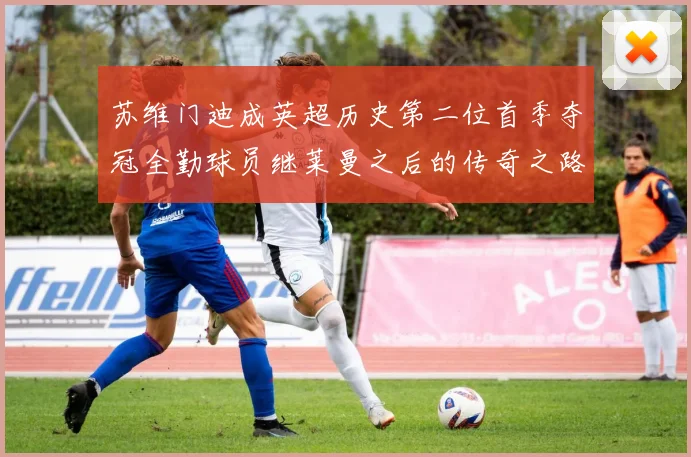 苏维门迪成英超历史第二位首季夺冠全勤球员继莱曼之后的传奇之路