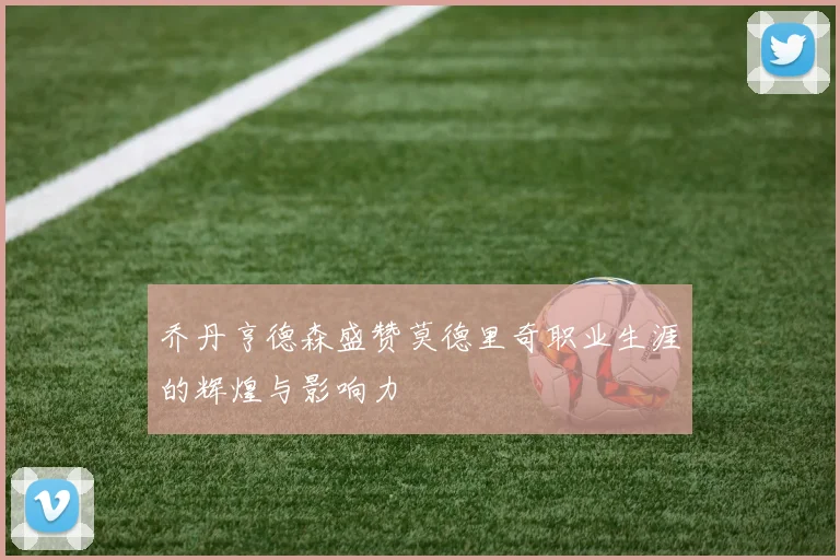 乔丹亨德森盛赞莫德里奇职业生涯的辉煌与影响力
