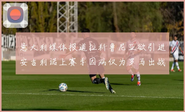 意大利媒体报道拉科鲁尼亚欲引进安吉利诺上赛季因病仅为罗马出战9场
