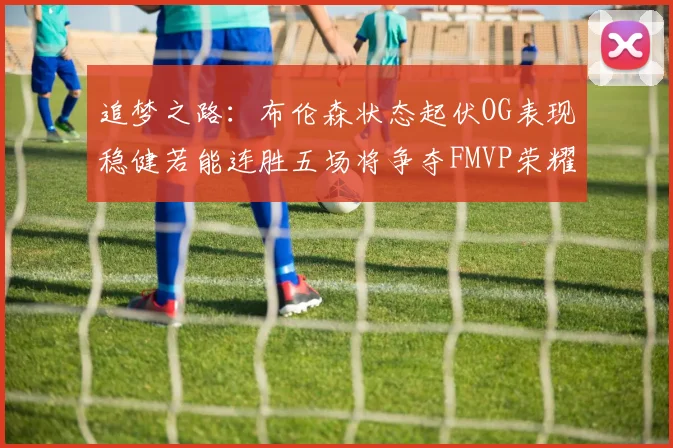 追梦之路：布伦森状态起伏OG表现稳健若能连胜五场将争夺FMVP荣耀