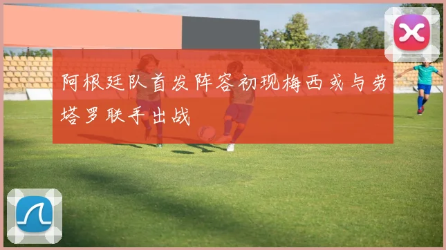 阿根廷队首发阵容初现梅西或与劳塔罗联手出战