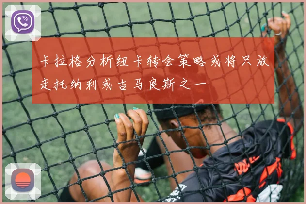 卡拉格分析纽卡转会策略或将只放走托纳利或吉马良斯之一