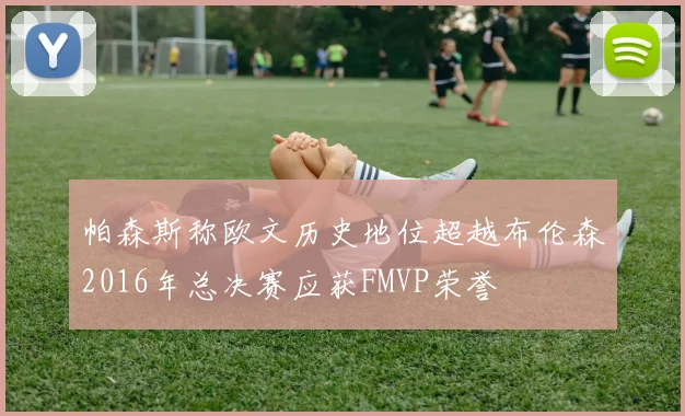 帕森斯称欧文历史地位超越布伦森2016年总决赛应获FMVP荣誉