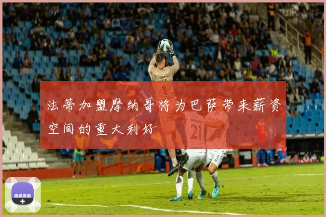 法蒂加盟摩纳哥将为巴萨带来薪资空间的重大利好