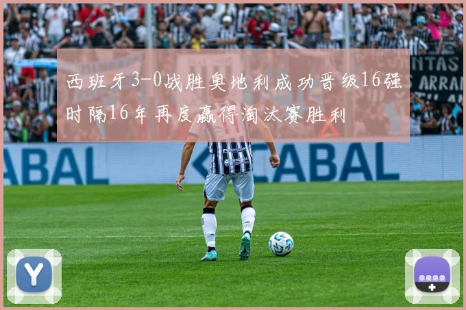 西班牙3-0战胜奥地利成功晋级16强时隔16年再度赢得淘汰赛胜利