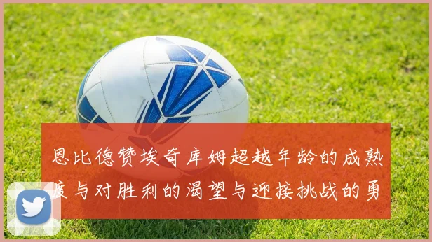 恩比德赞埃奇库姆超越年龄的成熟度与对胜利的渴望与迎接挑战的勇气