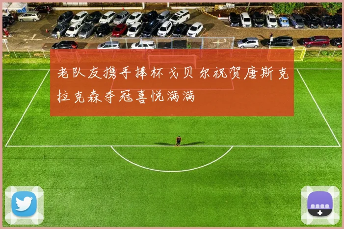 老队友携手捧杯戈贝尔祝贺唐斯克拉克森夺冠喜悦满满