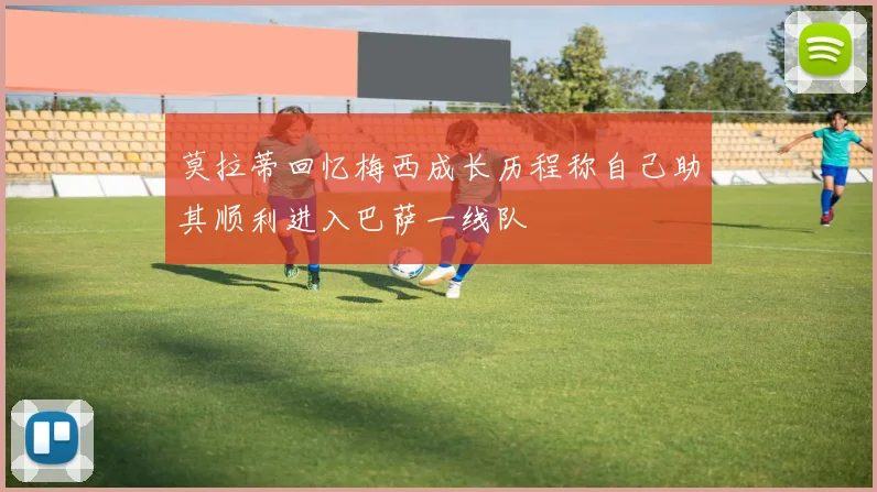 莫拉蒂回忆梅西成长历程称自己助其顺利进入巴萨一线队
