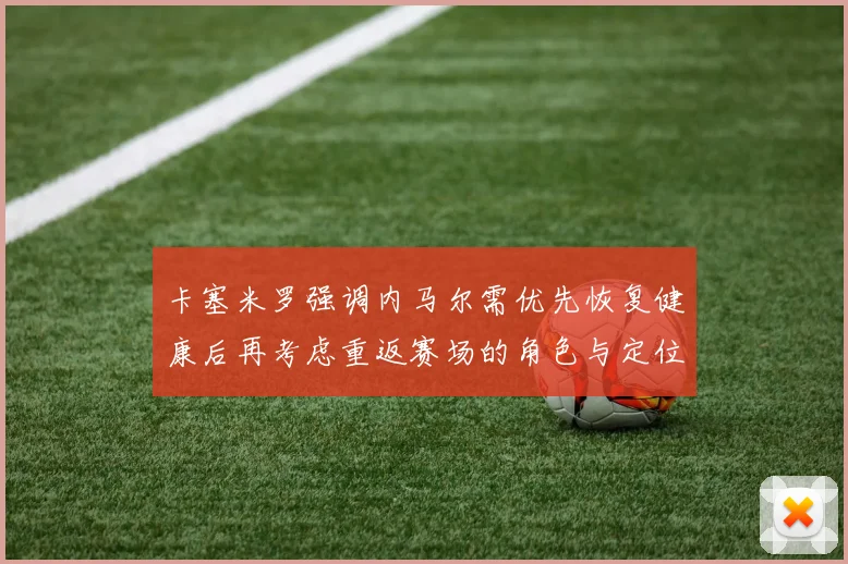 卡塞米罗强调内马尔需优先恢复健康后再考虑重返赛场的角色与定位