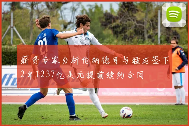 薪资专家分析伦纳德可与猛龙签下2年1237亿美元提前续约合同