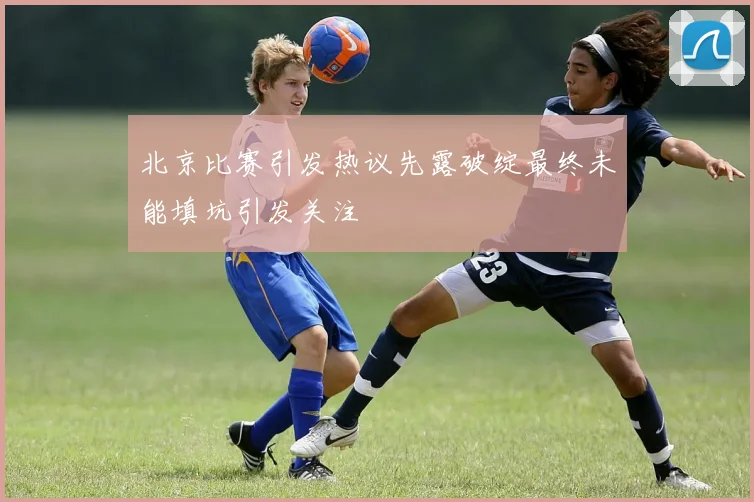 北京比赛引发热议先露破绽最终未能填坑引发关注