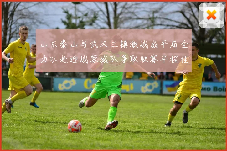 山东泰山与武汉三镇激战成平局全力以赴迎战蓉城队争取联赛半程佳绩