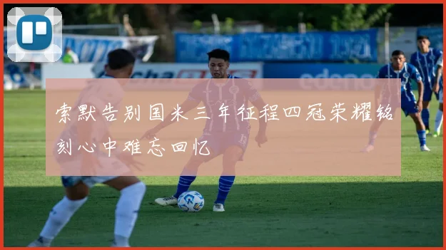 索默告别国米三年征程四冠荣耀铭刻心中难忘回忆