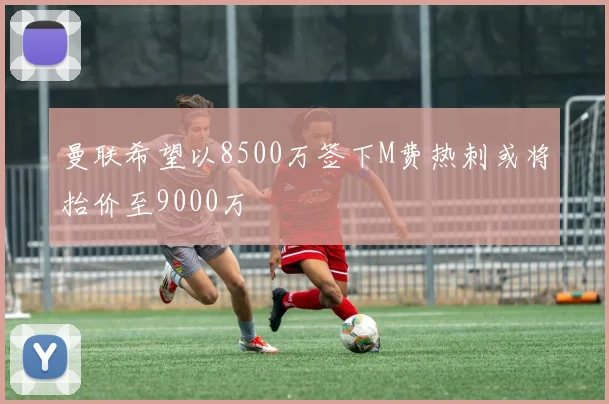 曼联希望以8500万签下M费热刺或将抬价至9000万